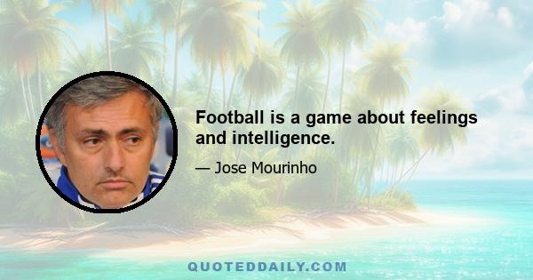 Football is a game about feelings and intelligence.