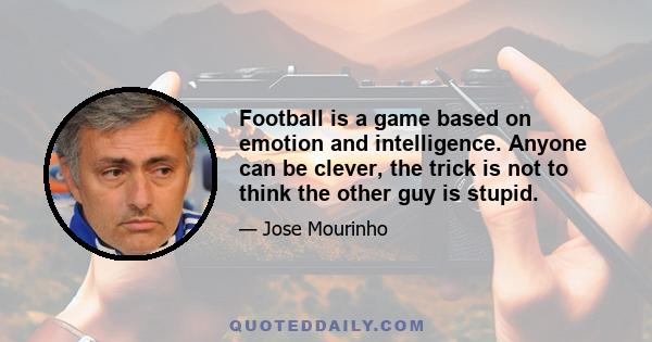 Football is a game based on emotion and intelligence. Anyone can be clever, the trick is not to think the other guy is stupid.