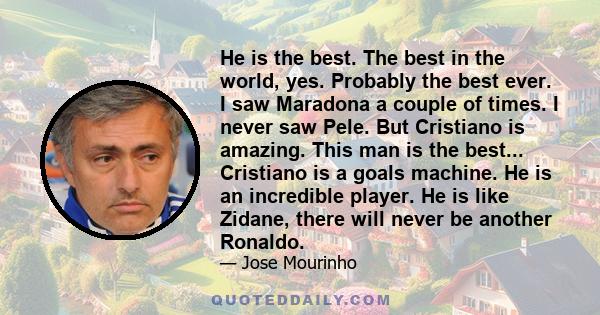 He is the best. The best in the world, yes. Probably the best ever. I saw Maradona a couple of times. I never saw Pele. But Cristiano is amazing. This man is the best... Cristiano is a goals machine. He is an incredible 