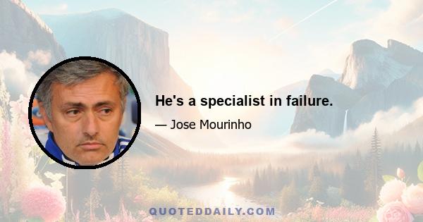 He's a specialist in failure.