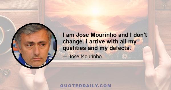 I am Jose Mourinho and I don't change. I arrive with all my qualities and my defects.