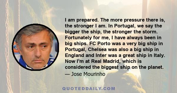 I am prepared. The more pressure there is, the stronger I am. In Portugal, we say the bigger the ship, the stronger the storm. Fortunately for me, I have always been in big ships. FC Porto was a very big ship in