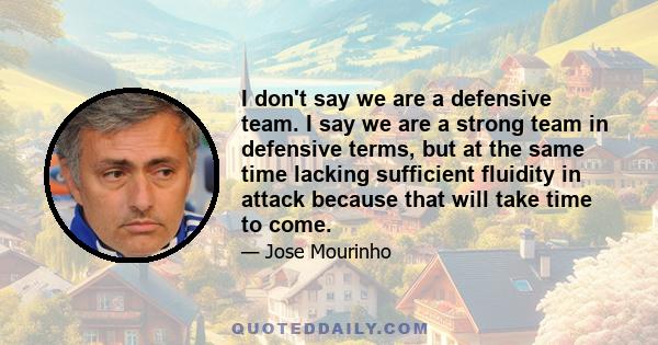 I don't say we are a defensive team. I say we are a strong team in defensive terms, but at the same time lacking sufficient fluidity in attack because that will take time to come.