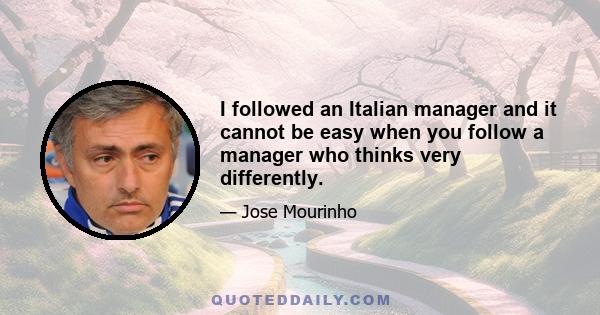 I followed an Italian manager and it cannot be easy when you follow a manager who thinks very differently.