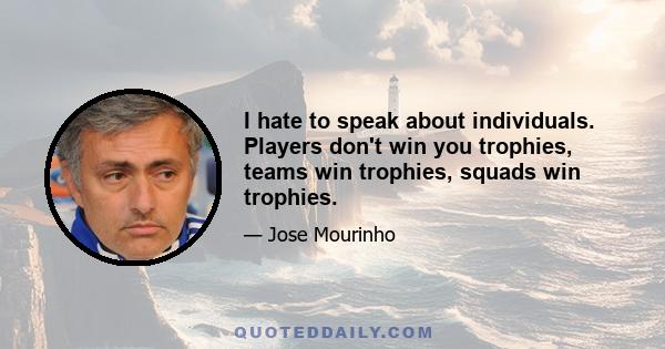 I hate to speak about individuals. Players don't win you trophies, teams win trophies, squads win trophies.