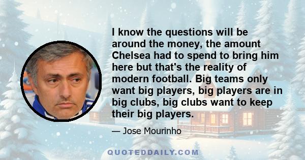 I know the questions will be around the money, the amount Chelsea had to spend to bring him here but that's the reality of modern football. Big teams only want big players, big players are in big clubs, big clubs want