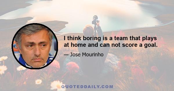 I think boring is a team that plays at home and can not score a goal.