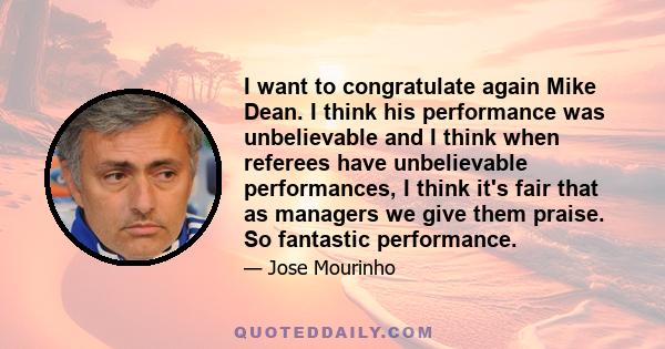 I want to congratulate again Mike Dean. I think his performance was unbelievable and I think when referees have unbelievable performances, I think it's fair that as managers we give them praise. So fantastic performance.