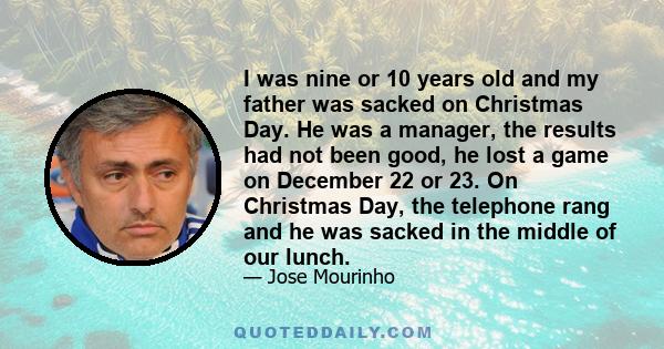 I was nine or 10 years old and my father was sacked on Christmas Day. He was a manager, the results had not been good, he lost a game on December 22 or 23. On Christmas Day, the telephone rang and he was sacked in the