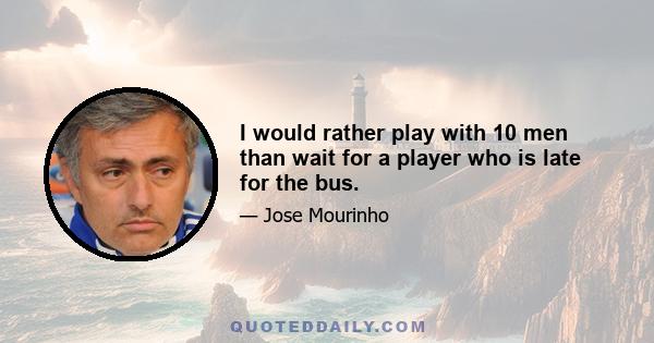 I would rather play with 10 men than wait for a player who is late for the bus.