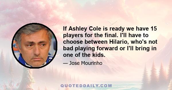 If Ashley Cole is ready we have 15 players for the final. I'll have to choose between Hilario, who's not bad playing forward or I'll bring in one of the kids.