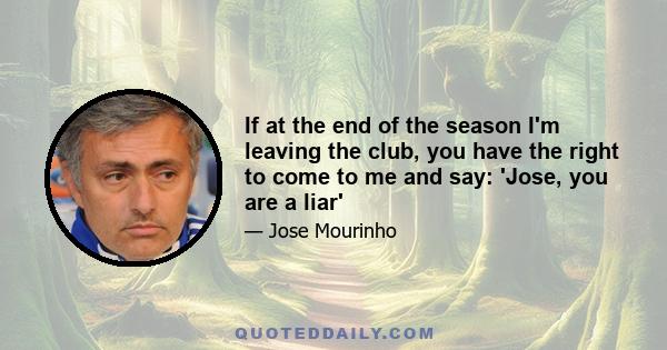 If at the end of the season I'm leaving the club, you have the right to come to me and say: 'Jose, you are a liar'