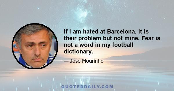 If I am hated at Barcelona, it is their problem but not mine. Fear is not a word in my football dictionary.