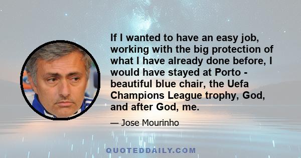 If I wanted to have an easy job, working with the big protection of what I have already done before, I would have stayed at Porto - beautiful blue chair, the Uefa Champions League trophy, God, and after God, me.