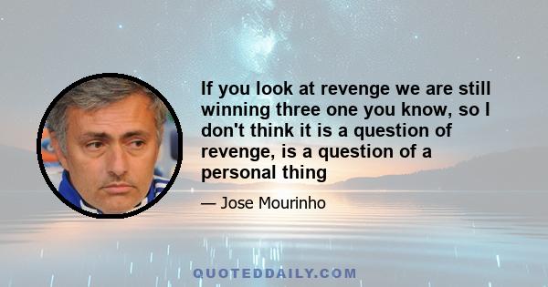 If you look at revenge we are still winning three one you know, so I don't think it is a question of revenge, is a question of a personal thing