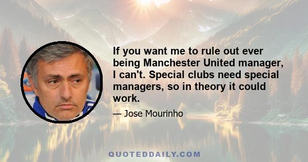 If you want me to rule out ever being Manchester United manager, I can't. Special clubs need special managers, so in theory it could work.