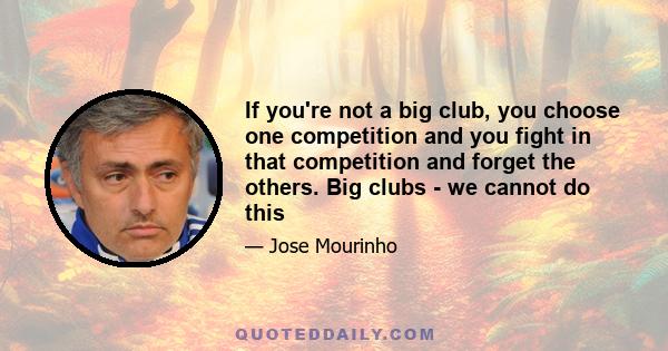 If you're not a big club, you choose one competition and you fight in that competition and forget the others. Big clubs - we cannot do this