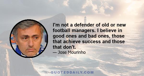 I'm not a defender of old or new football managers. I believe in good ones and bad ones, those that achieve success and those that don't.