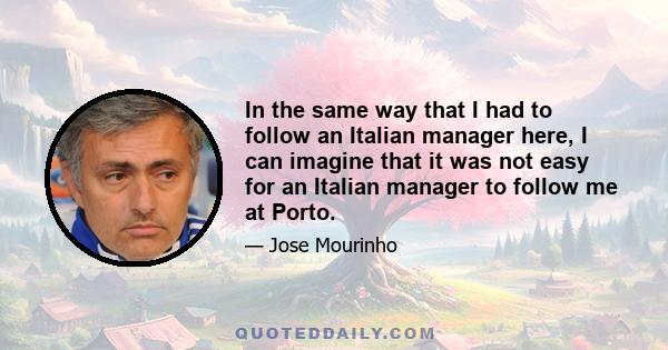 In the same way that I had to follow an Italian manager here, I can imagine that it was not easy for an Italian manager to follow me at Porto.