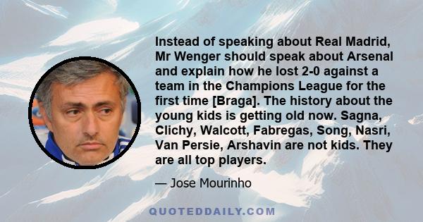 Instead of speaking about Real Madrid, Mr Wenger should speak about Arsenal and explain how he lost 2-0 against a team in the Champions League for the first time [Braga]. The history about the young kids is getting old