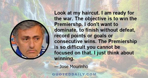 Look at my haircut. I am ready for the war. The objective is to win the Premiershp. I don't want to dominate, to finish without defeat, record points or goals or consecutive wins. The Premiership is so difficult you