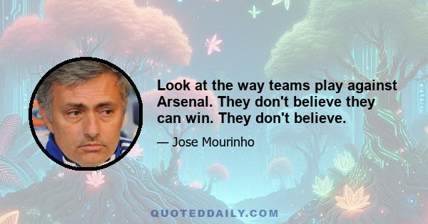 Look at the way teams play against Arsenal. They don't believe they can win. They don't believe.