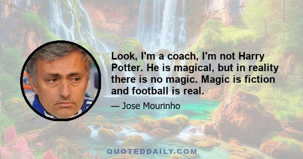 Look, I'm a coach, I'm not Harry Potter. He is magical, but in reality there is no magic. Magic is fiction and football is real.