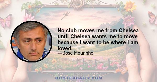 No club moves me from Chelsea until Chelsea wants me to move because I want to be where I am loved.