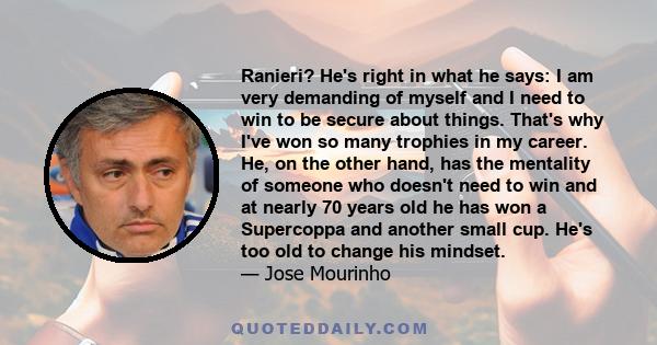 Ranieri? He's right in what he says: I am very demanding of myself and I need to win to be secure about things. That's why I've won so many trophies in my career. He, on the other hand, has the mentality of someone who