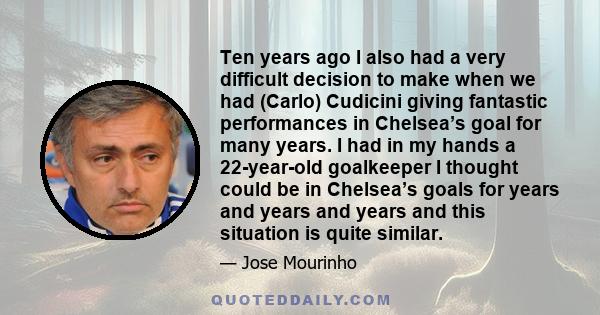 Ten years ago I also had a very difficult decision to make when we had (Carlo) Cudicini giving fantastic performances in Chelsea’s goal for many years. I had in my hands a 22-year-old goalkeeper I thought could be in