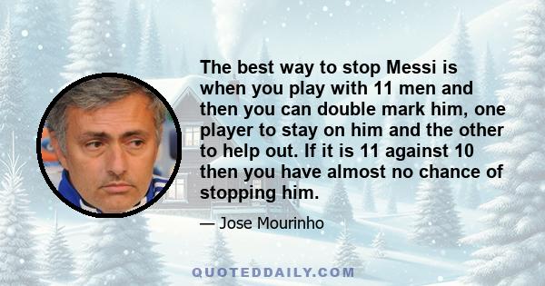 The best way to stop Messi is when you play with 11 men and then you can double mark him, one player to stay on him and the other to help out. If it is 11 against 10 then you have almost no chance of stopping him.