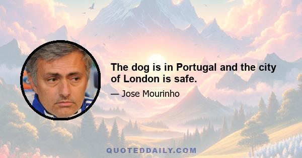 The dog is in Portugal and the city of London is safe.