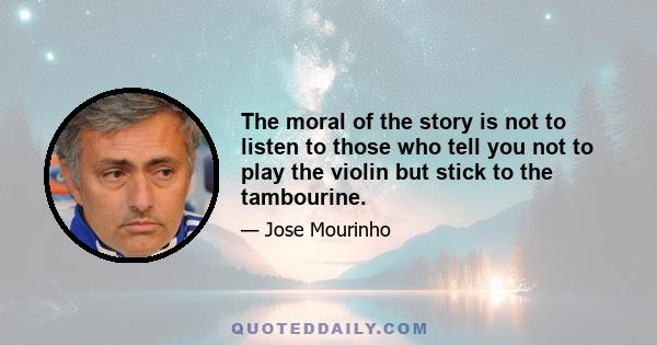 The moral of the story is not to listen to those who tell you not to play the violin but stick to the tambourine.