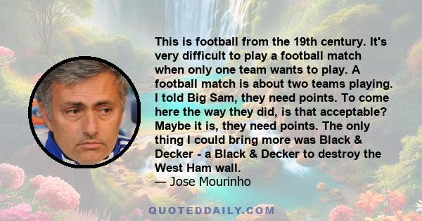 This is football from the 19th century. It's very difficult to play a football match when only one team wants to play. A football match is about two teams playing. I told Big Sam, they need points. To come here the way