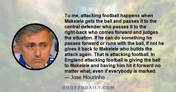 To me, attacking football happens when Makelele gets the ball and passes it to the central defender who passes it to the right-back who comes forward and judges the situation. If he can do something he passes forward or 