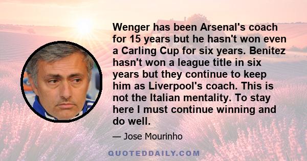 Wenger has been Arsenal's coach for 15 years but he hasn't won even a Carling Cup for six years. Benitez hasn't won a league title in six years but they continue to keep him as Liverpool's coach. This is not the Italian 