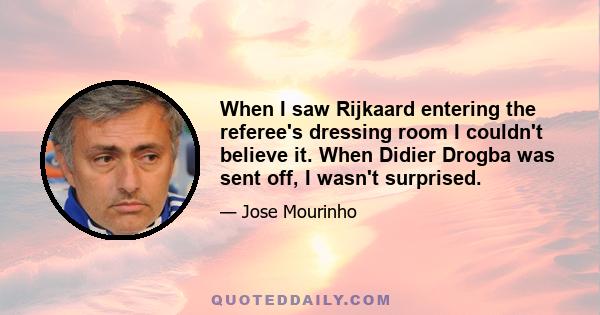 When I saw Rijkaard entering the referee's dressing room I couldn't believe it. When Didier Drogba was sent off, I wasn't surprised.