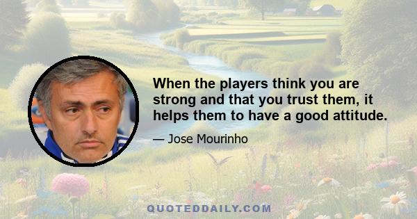 When the players think you are strong and that you trust them, it helps them to have a good attitude.