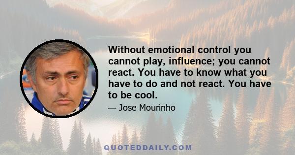 Without emotional control you cannot play, influence; you cannot react. You have to know what you have to do and not react. You have to be cool.