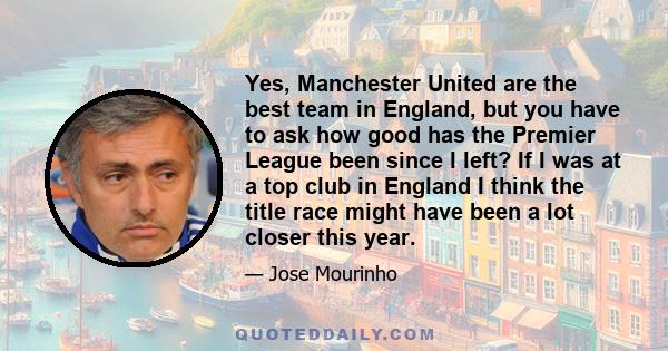 Yes, Manchester United are the best team in England, but you have to ask how good has the Premier League been since I left? If I was at a top club in England I think the title race might have been a lot closer this year.