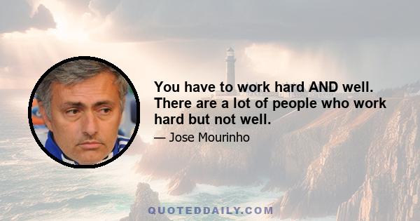 You have to work hard AND well. There are a lot of people who work hard but not well.