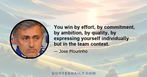 You win by effort, by commitment, by ambition, by quality, by expressing yourself individually but in the team context.