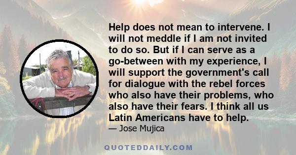 Help does not mean to intervene. I will not meddle if I am not invited to do so. But if I can serve as a go-between with my experience, I will support the government's call for dialogue with the rebel forces who also