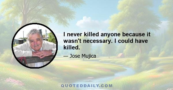 I never killed anyone because it wasn't necessary. I could have killed.