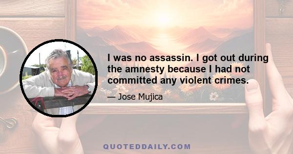 I was no assassin. I got out during the amnesty because I had not committed any violent crimes.