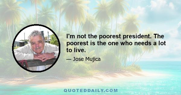 I'm not the poorest president. The poorest is the one who needs a lot to live.