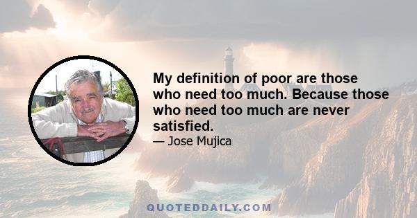 My definition of poor are those who need too much. Because those who need too much are never satisfied.