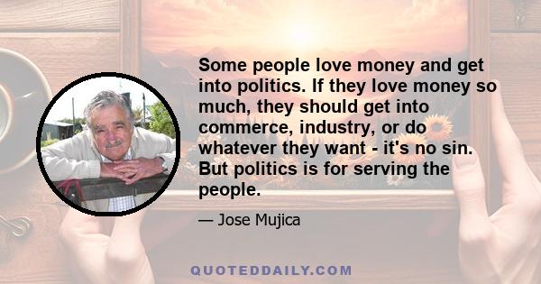 Some people love money and get into politics. If they love money so much, they should get into commerce, industry, or do whatever they want - it's no sin. But politics is for serving the people.