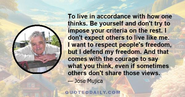 To live in accordance with how one thinks. Be yourself and don't try to impose your criteria on the rest. I don't expect others to live like me. I want to respect people's freedom, but I defend my freedom. And that