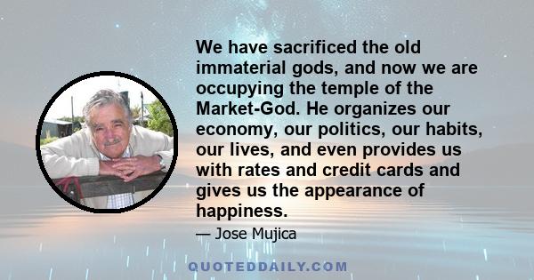 We have sacrificed the old immaterial gods, and now we are occupying the temple of the Market-God. He organizes our economy, our politics, our habits, our lives, and even provides us with rates and credit cards and